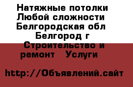 Натяжные потолки. Любой сложности - Белгородская обл., Белгород г. Строительство и ремонт » Услуги   